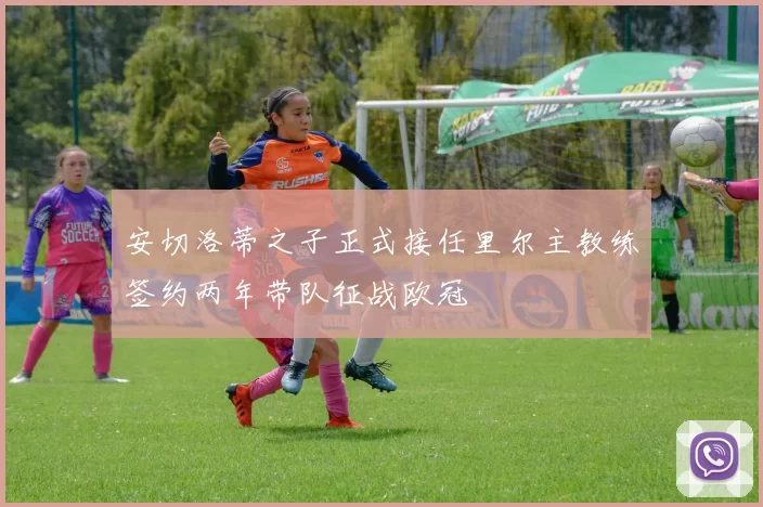 安切洛蒂之子正式接任里尔主教练签约两年带队征战欧冠