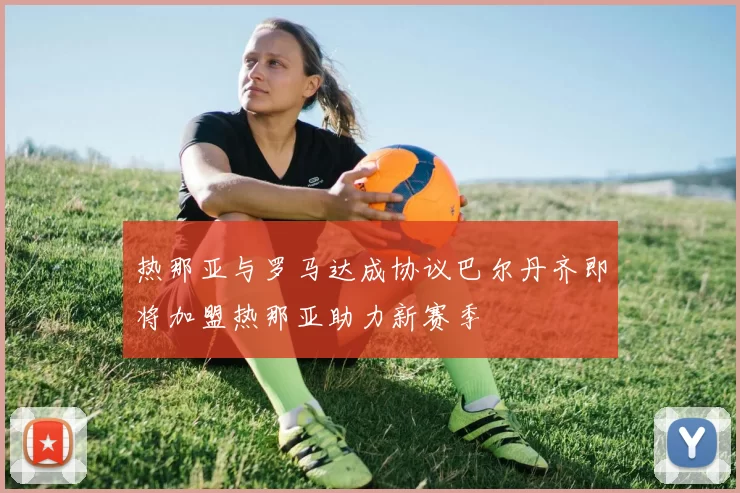 热那亚与罗马达成协议巴尔丹齐即将加盟热那亚助力新赛季