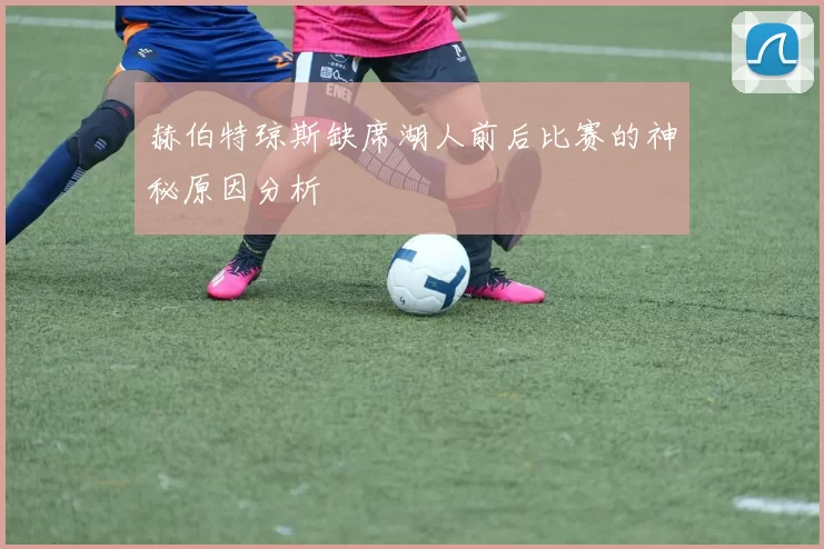 赫伯特琼斯缺席湖人前后比赛的神秘原因分析