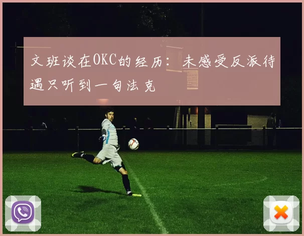 文班谈在OKC的经历：未感受反派待遇只听到一句法克