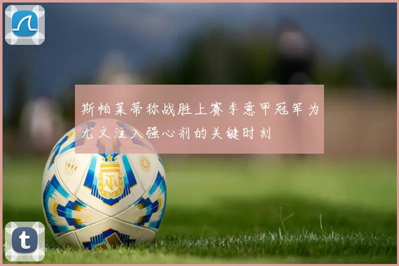 斯帕莱蒂称战胜上赛季意甲冠军为尤文注入强心剂的关键时刻