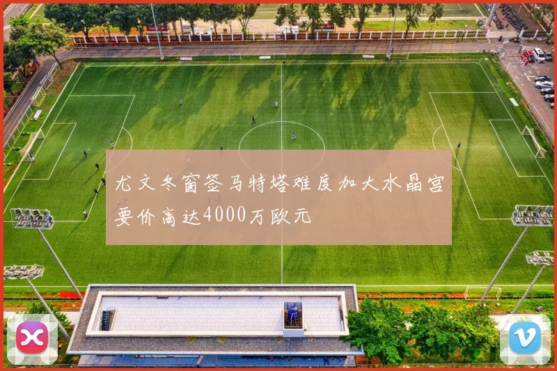 尤文冬窗签马特塔难度加大水晶宫要价高达4000万欧元