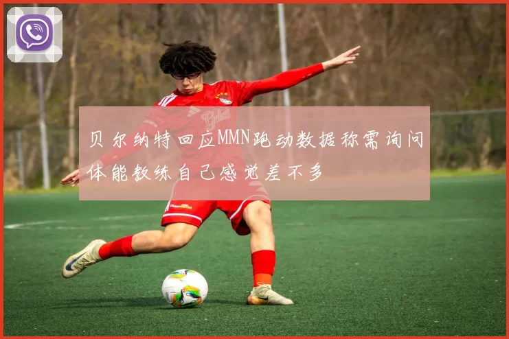 贝尔纳特回应MMN跑动数据称需询问体能教练自己感觉差不多